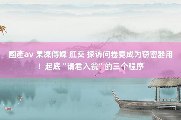國產av 果凍傳媒 肛交 探访问卷竟成为窃密器用！起底“请君入瓮”的三个程序