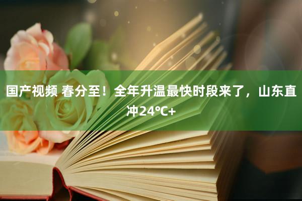 国产视频 春分至！全年升温最快时段来了，山东直冲24℃+