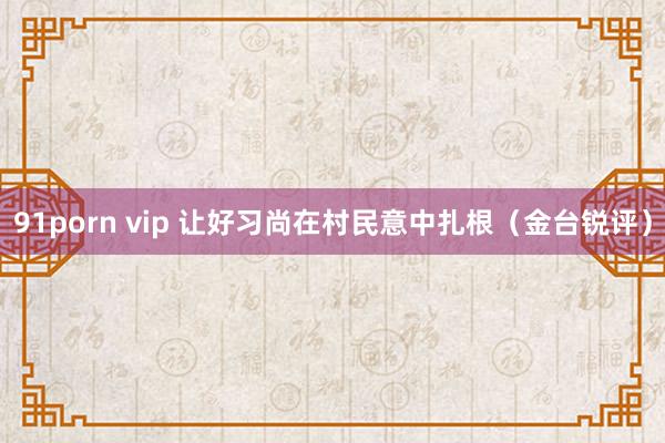 91porn vip 让好习尚在村民意中扎根（金台锐评）