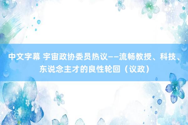 中文字幕 宇宙政协委员热议——流畅教授、科技、东说念主才的良性轮回（议政）