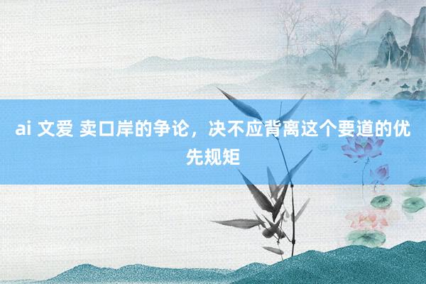 ai 文爱 卖口岸的争论，决不应背离这个要道的优先规矩