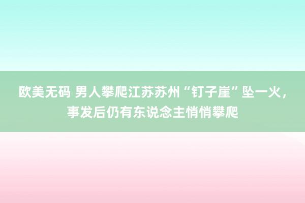 欧美无码 男人攀爬江苏苏州“钉子崖”坠一火，事发后仍有东说念主悄悄攀爬