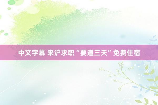 中文字幕 来沪求职“要道三天”免费住宿