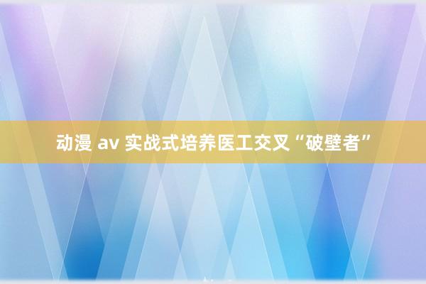 动漫 av 实战式培养医工交叉“破壁者”