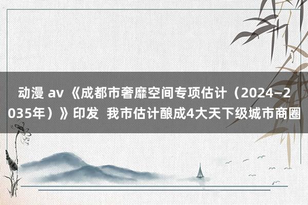 动漫 av 《成都市奢靡空间专项估计（2024—2035年）》印发  我市估计酿成4大天下级城市商圈