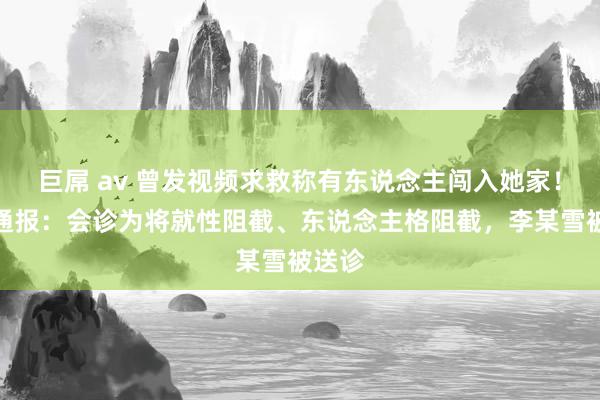 巨屌 av 曾发视频求救称有东说念主闯入她家！南昌通报：会诊为将就性阻截、东说念主格阻截，李某雪被送诊