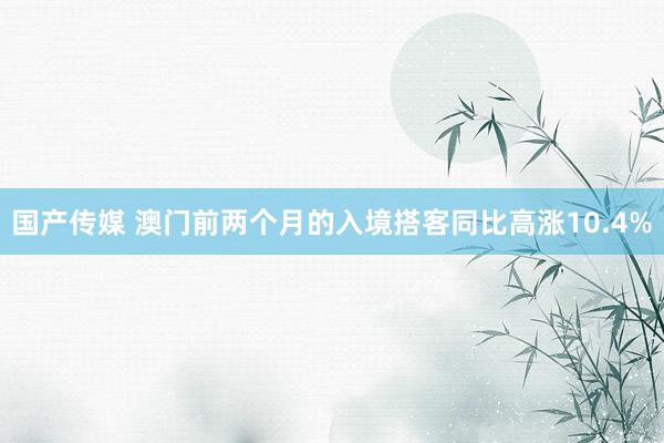 国产传媒 澳门前两个月的入境搭客同比高涨10.4%