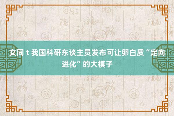 女同 t 我国科研东谈主员发布可让卵白质“定向进化”的大模子