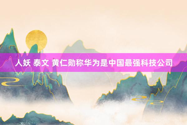 人妖 泰文 黄仁勋称华为是中国最强科技公司