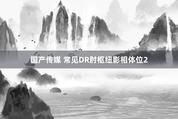 国产传媒 常见DR肘枢纽影相体位2