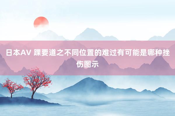 日本AV 踝要道之不同位置的难过有可能是哪种挫伤图示