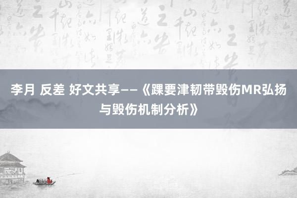 李月 反差 好文共享——《踝要津韧带毁伤MR弘扬与毁伤机制分析》