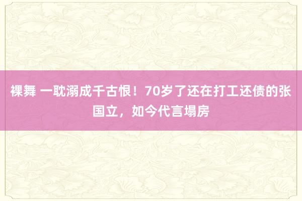 裸舞 一耽溺成千古恨！70岁了还在打工还债的张国立，如今代言塌房