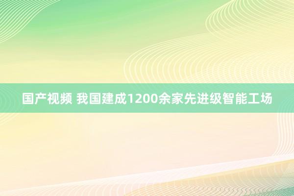 国产视频 我国建成1200余家先进级智能工场