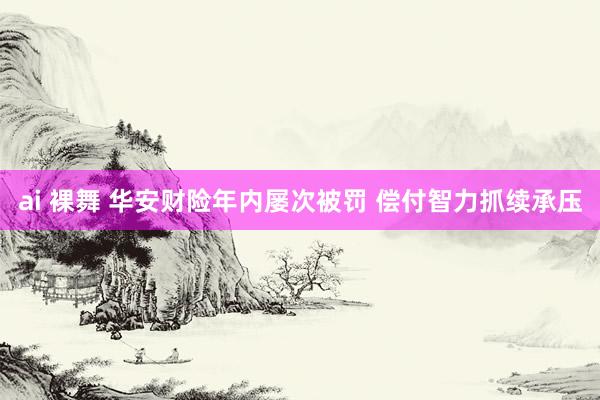 ai 裸舞 华安财险年内屡次被罚 偿付智力抓续承压