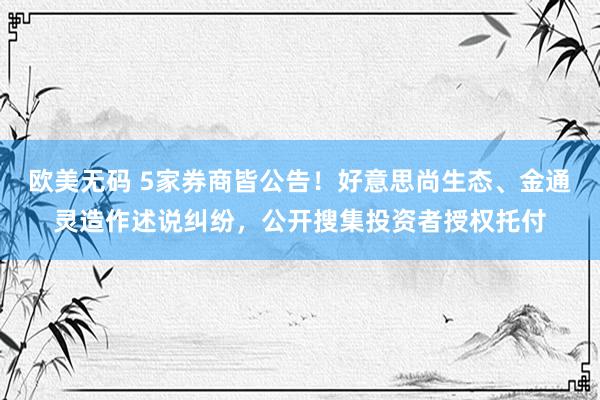 欧美无码 5家券商皆公告！好意思尚生态、金通灵造作述说纠纷，公开搜集投资者授权托付