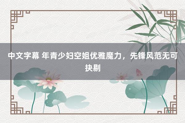 中文字幕 年青少妇空姐优雅魔力，先锋风范无可抉剔