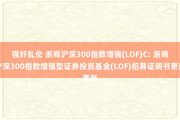 强奸乱伦 浙商沪深300指数增强(LOF)C: 浙商沪深300指数增强型证券投资基金(LOF)招募证明书更新