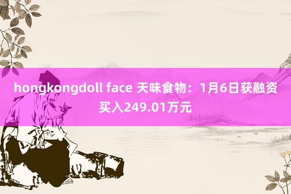 hongkongdoll face 天味食物：1月6日获融资买入249.01万元