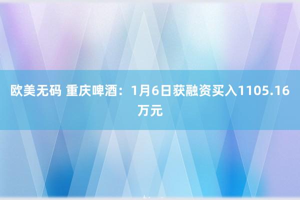 欧美无码 重庆啤酒：1月6日获融资买入1105.16万元