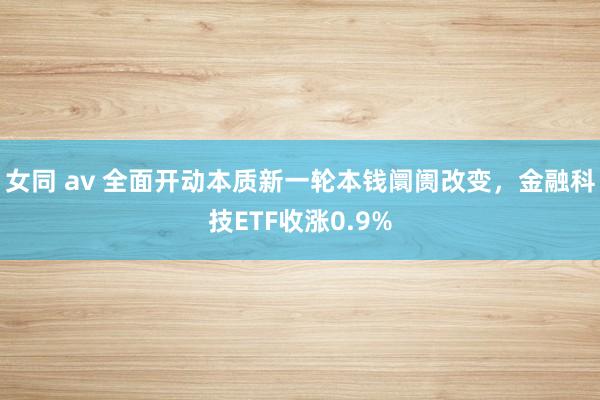 女同 av 全面开动本质新一轮本钱阛阓改变，金融科技ETF收涨0.9%