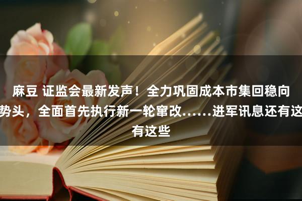 麻豆 证监会最新发声！全力巩固成本市集回稳向好势头，全面首先执行新一轮窜改……进军讯息还有这些
