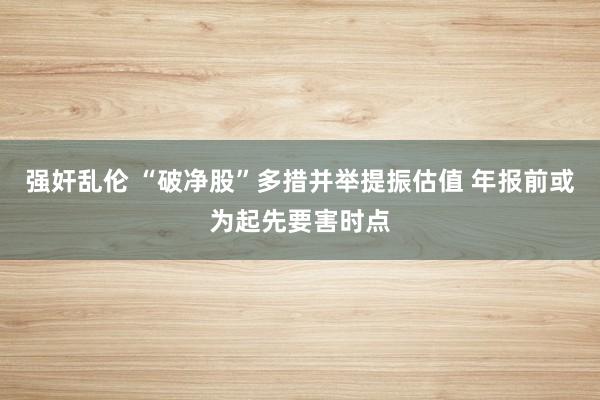 强奸乱伦 “破净股”多措并举提振估值 年报前或为起先要害时点