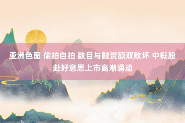 亚洲色图 偷拍自拍 数目与融资额双败坏 中概股赴好意思上市高潮涌动