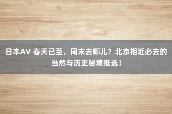 日本AV 春天已至，周末去哪儿？北京相近必去的当然与历史秘境推选！