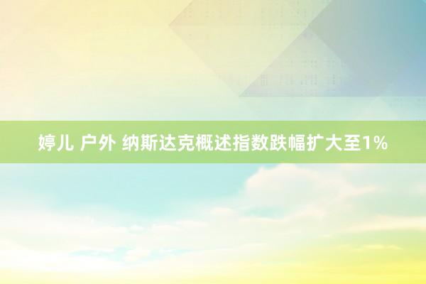 婷儿 户外 纳斯达克概述指数跌幅扩大至1%