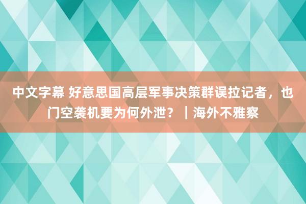中文字幕 好意思国高层军事决策群误拉记者，也门空袭机要为何外泄？｜海外不雅察