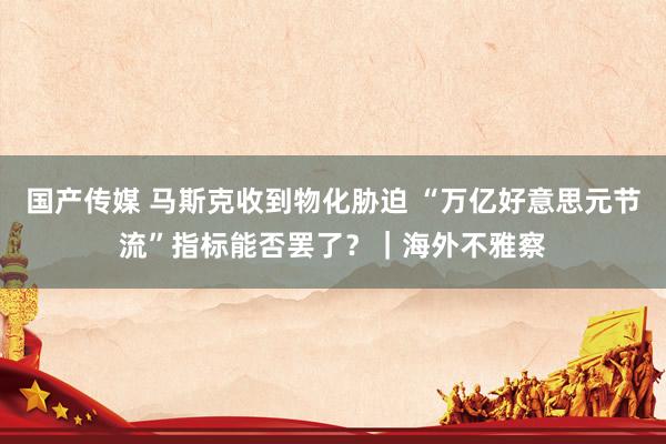 国产传媒 马斯克收到物化胁迫 “万亿好意思元节流”指标能否罢了？｜海外不雅察