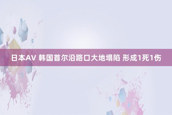 日本AV 韩国首尔沿路口大地塌陷 形成1死1伤