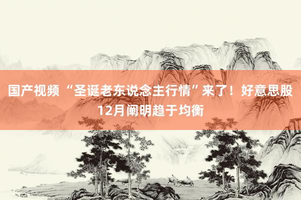 国产视频 “圣诞老东说念主行情”来了！好意思股12月阐明趋于均衡