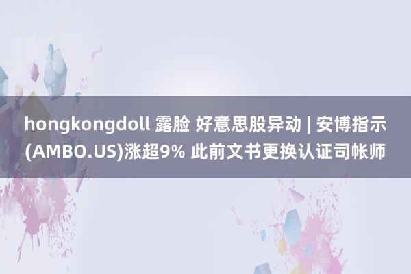 hongkongdoll 露脸 好意思股异动 | 安博指示(AMBO.US)涨超9% 此前文书更换认证司帐师