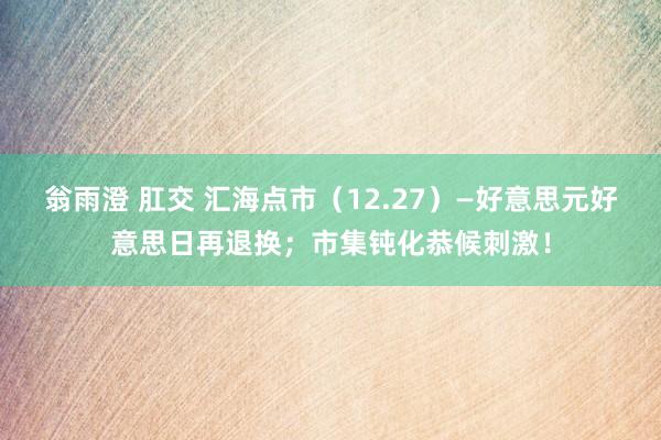 翁雨澄 肛交 汇海点市（12.27）—好意思元好意思日再退换；市集钝化恭候刺激！