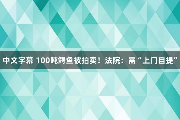 中文字幕 100吨鳄鱼被拍卖！法院：需“上门自提”