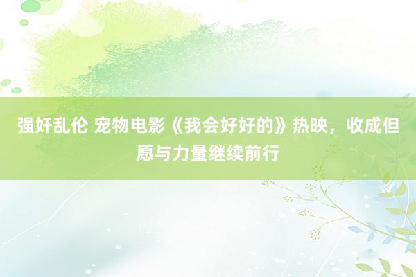 强奸乱伦 宠物电影《我会好好的》热映，收成但愿与力量继续前行