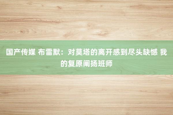 国产传媒 布雷默：对莫塔的离开感到尽头缺憾 我的复原阐扬班师
