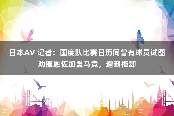 日本AV 记者：国度队比赛日历间曾有球员试图劝服恩佐加盟马竞，遭到拒却