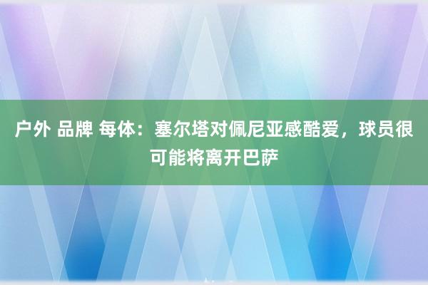 户外 品牌 每体：塞尔塔对佩尼亚感酷爱，球员很可能将离开巴萨