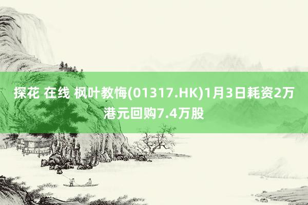 探花 在线 枫叶教悔(01317.HK)1月3日耗资2万港元回购7.4万股