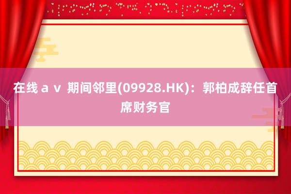 在线ａｖ 期间邻里(09928.HK)：郭柏成辞任首席财务官