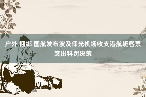 户外 捆绑 国航发布波及仰光机场收支港航班客票突出科罚决策