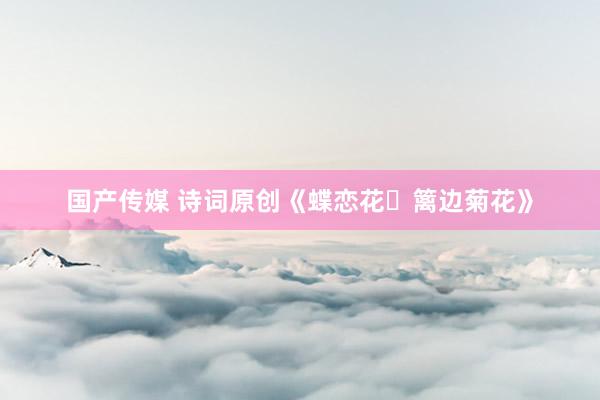 国产传媒 诗词原创《蝶恋花・篱边菊花》