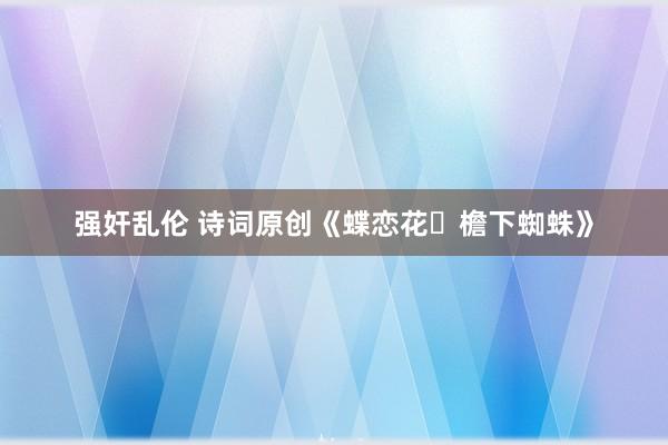 强奸乱伦 诗词原创《蝶恋花・檐下蜘蛛》