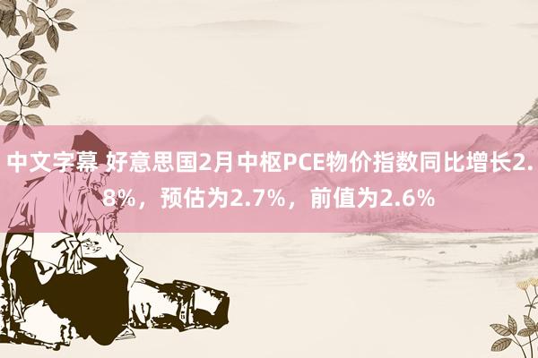 中文字幕 好意思国2月中枢PCE物价指数同比增长2.8%，预估为2.7%，前值为2.6%