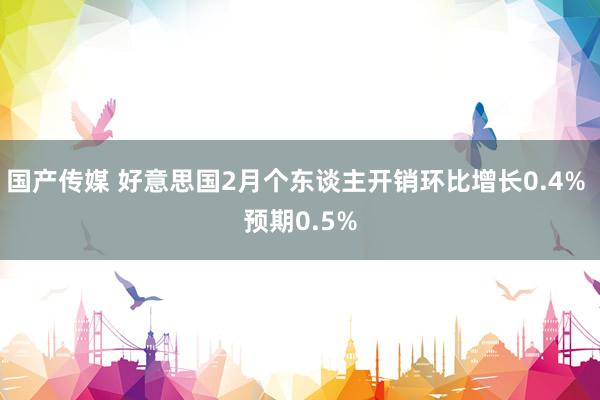 国产传媒 好意思国2月个东谈主开销环比增长0.4% 预期0.5%