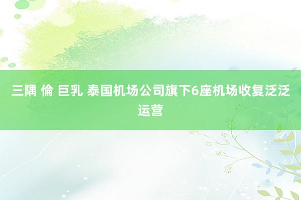 三隅 倫 巨乳 泰国机场公司旗下6座机场收复泛泛运营