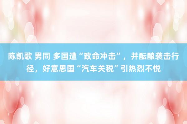 陈凯歌 男同 多国遭“致命冲击”，并酝酿袭击行径，好意思国“汽车关税”引热烈不悦